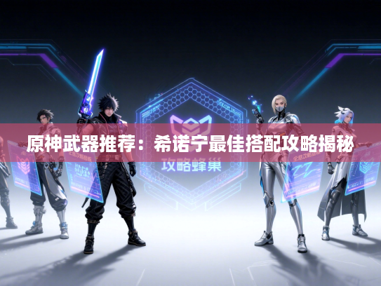 原神武器推荐：希诺宁最佳搭配攻略揭秘