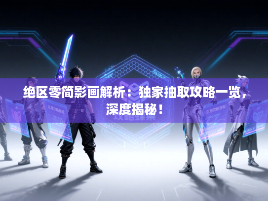 绝区零简影画解析:独家抽取攻略一览,深度揭秘! 绝区零简影画解析:独家抽取攻略一览,深度揭秘!