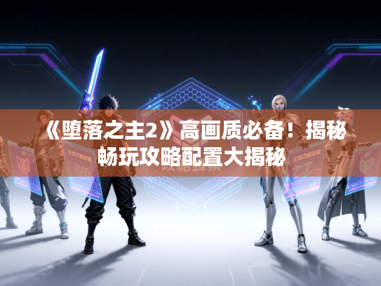 《堕落之主2》高画质必备！揭秘畅玩攻略配置大揭秘