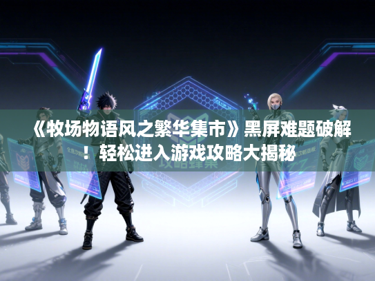 《牧场物语风之繁华集市》黑屏难题破解！轻松进入游戏攻略大揭秘