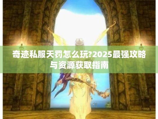 奇迹私服天罚怎么玩?2025最强攻略与资源获取指南 奇迹私服天罚怎么玩?2025最强攻略与资源获取指南