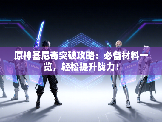 原神基尼奇突破攻略：必备材料一览，轻松提升战力！