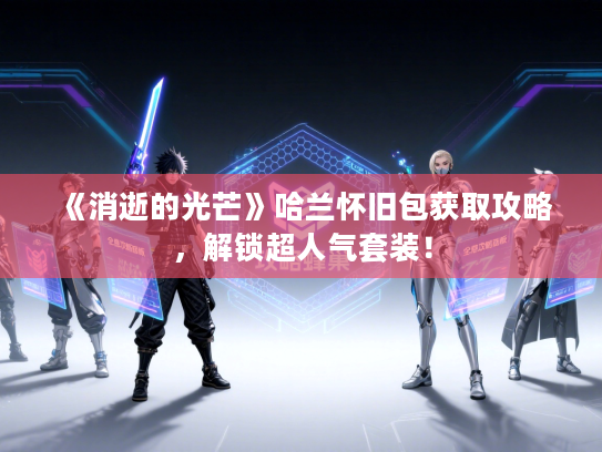 《消逝的光芒》哈兰怀旧包获取攻略，解锁超人气套装！