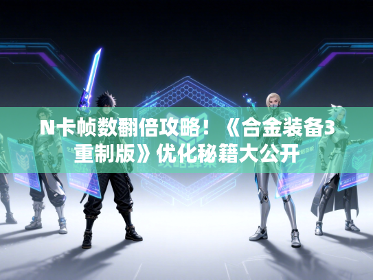 N卡帧数翻倍攻略！《合金装备3重制版》优化秘籍大公开