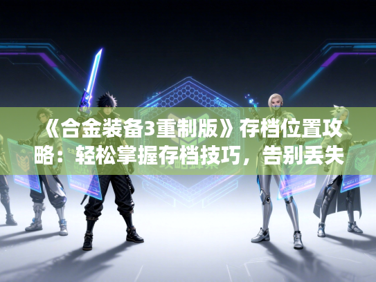 《合金装备3重制版》存档位置攻略:轻松掌握存档技巧,告别丢失烦恼 《合金装备3重制版》存档位置攻略:轻松掌握存档技巧,告别丢失烦恼