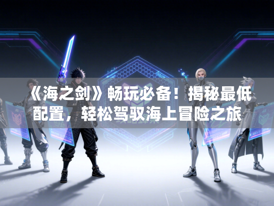 《海之剑》畅玩必备！揭秘最低配置，轻松驾驭海上冒险之旅