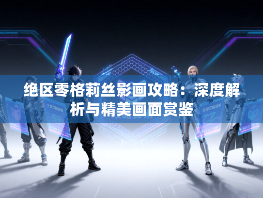 绝区零格莉丝影画攻略：深度解析与精美画面赏鉴