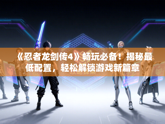 《忍者龙剑传4》畅玩必备！揭秘最低配置，轻松解锁游戏新篇章