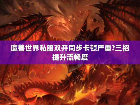 魔兽世界私服双开同步卡顿严重?三招提升流畅度