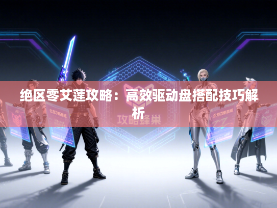 绝区零艾莲攻略:高效驱动盘搭配技巧解析 绝区零艾莲攻略:高效驱动盘搭配技巧解析