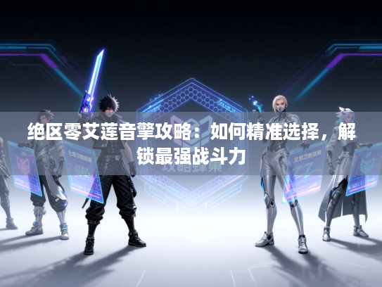 绝区零艾莲音擎攻略：如何精准选择，解锁最强战斗力