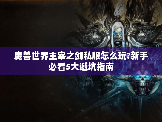 魔兽世界主宰之剑私服怎么玩?新手必看5大避坑指南