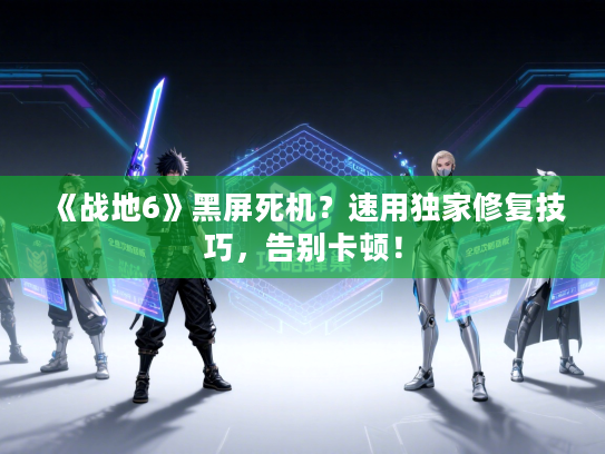 《战地6》黑屏死机？速用独家修复技巧，告别卡顿！