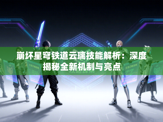 崩坏星穹铁道云璃技能解析：深度揭秘全新机制与亮点