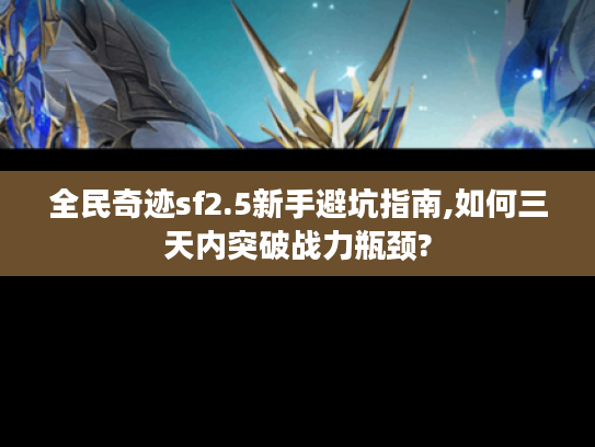 全民奇迹sf2.5新手避坑指南,如何三天内突破战力瓶颈?