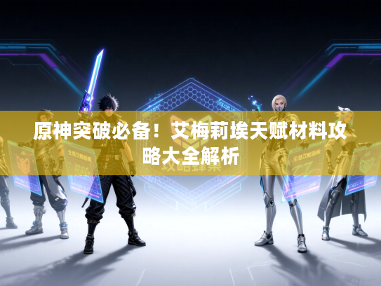 原神突破必备！艾梅莉埃天赋材料攻略大全解析