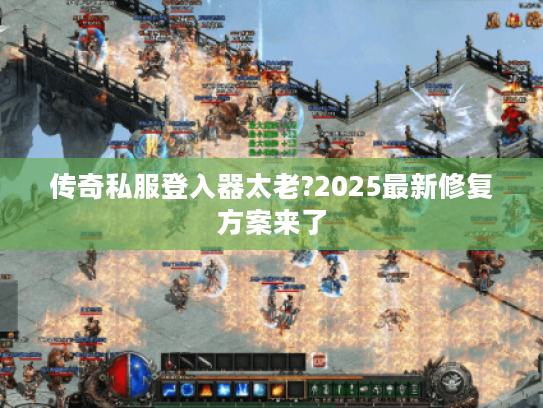 传奇私服登入器太老?2025最新修复方案来了 传奇私服登入器太老?2025最新修复方案来了