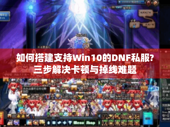 如何搭建支持Win10的DNF私服?三步解决卡顿与掉线难题