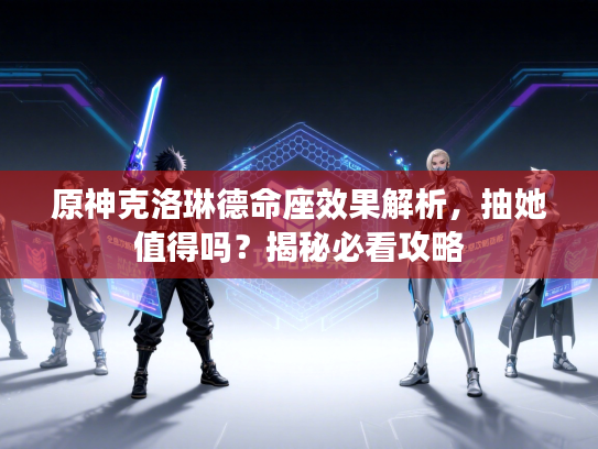 原神克洛琳德命座效果解析，抽她值得吗？揭秘必看攻略