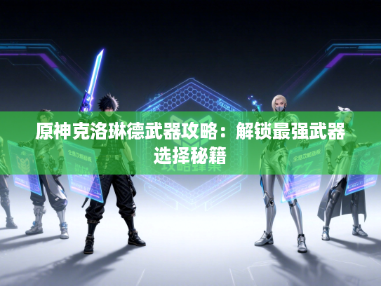 原神克洛琳德武器攻略：解锁最强武器选择秘籍