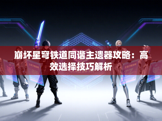 崩坏星穹铁道同谐主遗器攻略：高效选择技巧解析