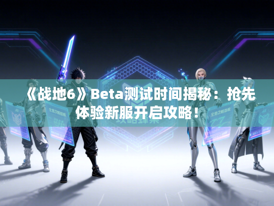 《战地6》Beta测试时间揭秘：抢先体验新服开启攻略！