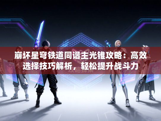 崩坏星穹铁道同谐主光锥攻略:高效选择技巧解析,轻松提升战斗力 崩坏星穹铁道同谐主光锥攻略:高效选择技巧解析,轻松提升战斗力