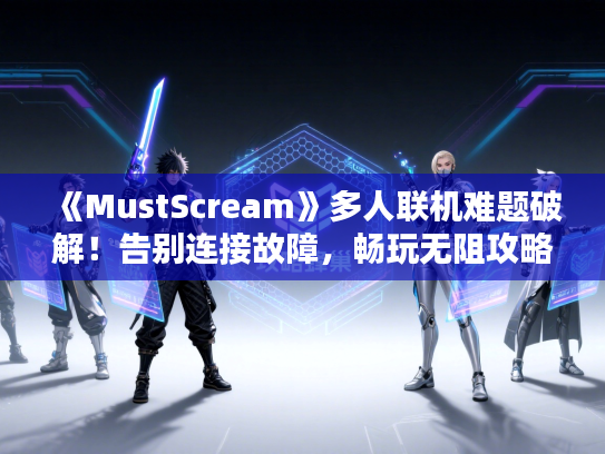 《MustScream》多人联机难题破解！告别连接故障，畅玩无阻攻略大揭秘