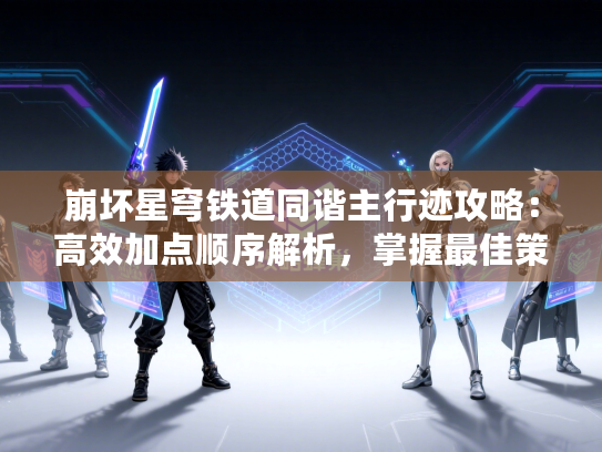 崩坏星穹铁道同谐主行迹攻略：高效加点顺序解析，掌握最佳策略
