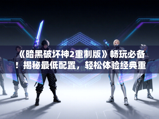 《暗黑破坏神2重制版》畅玩必备！揭秘最低配置，轻松体验经典重燃