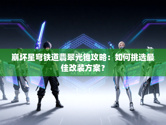 崩坏星穹铁道翡翠光锥攻略:如何挑选最佳改装方案? 崩坏星穹铁道翡翠光锥攻略:如何挑选最佳改装方案?