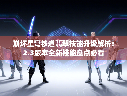 崩坏星穹铁道翡翠技能升级解析：2.3版本全新技能盘点必看