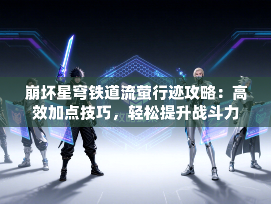 崩坏星穹铁道流萤行迹攻略：高效加点技巧，轻松提升战斗力