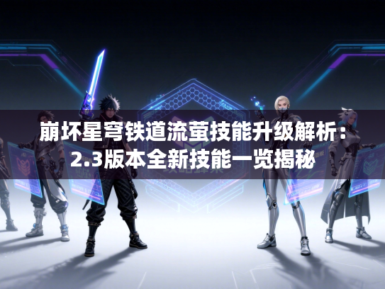 崩坏星穹铁道流萤技能升级解析：2.3版本全新技能一览揭秘