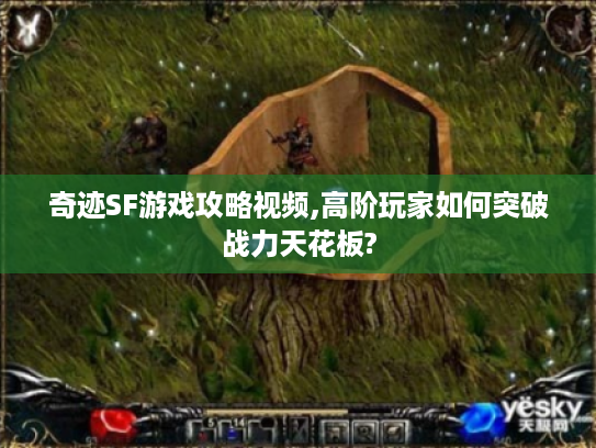 奇迹SF游戏攻略视频,高阶玩家如何突破战力天花板?