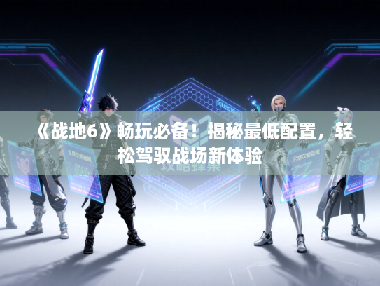 《战地6》畅玩必备！揭秘最低配置，轻松驾驭战场新体验