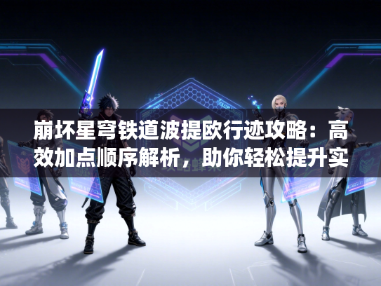 崩坏星穹铁道波提欧行迹攻略：高效加点顺序解析，助你轻松提升实力