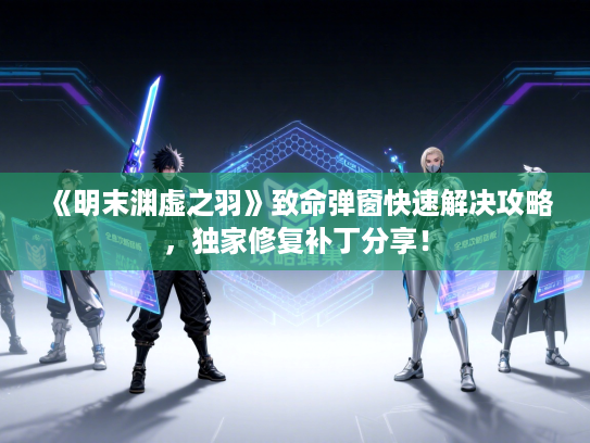 《明末渊虚之羽》致命弹窗快速解决攻略,独家修复补丁分享! 《明末渊虚之羽》致命弹窗快速解决攻略,独家修复补丁分享!