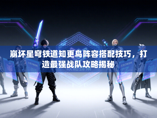 崩坏星穹铁道知更鸟阵容搭配技巧，打造最强战队攻略揭秘