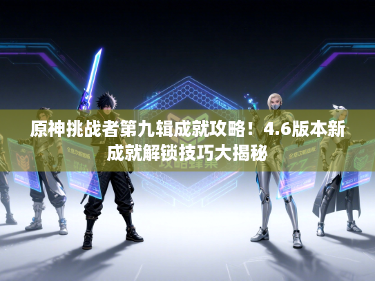 原神挑战者第九辑成就攻略！4.6版本新成就解锁技巧大揭秘