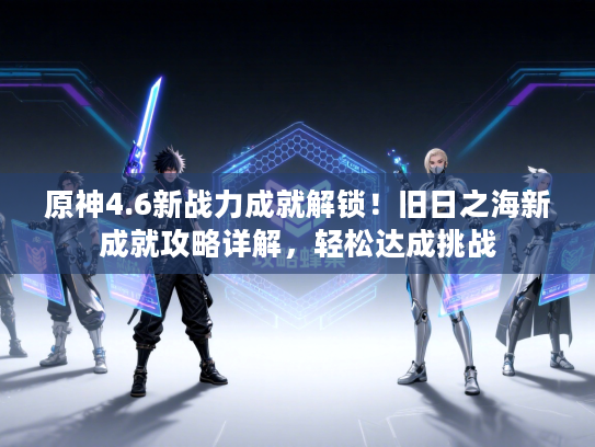 原神4.6新战力成就解锁！旧日之海新成就攻略详解，轻松达成挑战