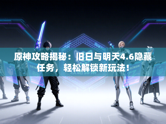 原神攻略揭秘：旧日与明天4.6隐藏任务，轻松解锁新玩法！
