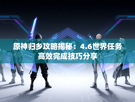 原神归乡攻略揭秘：4.6世界任务高效完成技巧分享