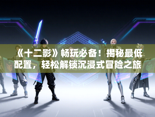 《十二影》畅玩必备!揭秘最低配置,轻松解锁沉浸式冒险之旅 《十二影》畅玩必备!揭秘最低配置,轻松解锁沉浸式冒险之旅