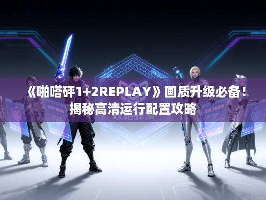 《啪嗒砰1+2REPLAY》画质升级必备！揭秘高清运行配置攻略