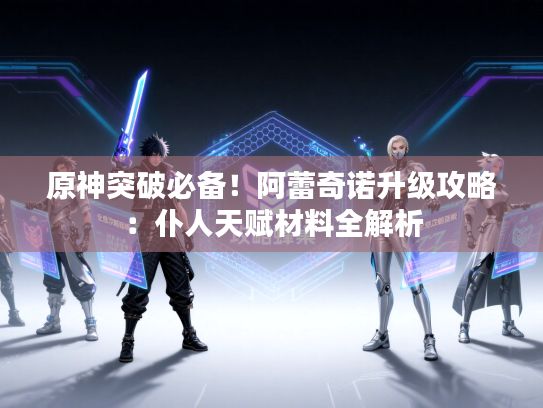 原神突破必备!阿蕾奇诺升级攻略:仆人天赋材料全解析 原神突破必备!阿蕾奇诺升级攻略:仆人天赋材料全解析