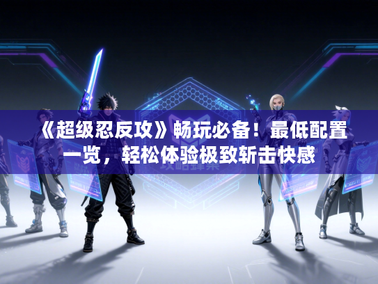 《超级忍反攻》畅玩必备！最低配置一览，轻松体验极致斩击快感