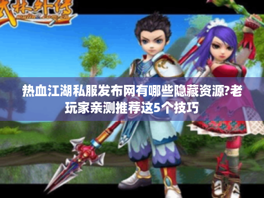 热血江湖私服发布网有哪些隐藏资源?老玩家亲测推荐这5个技巧