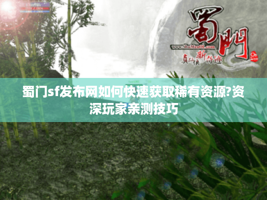 蜀门sf发布网如何快速获取稀有资源?资深玩家亲测技巧