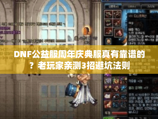 DNF公益服周年庆典服真有靠谱的？老玩家亲测3招避坑法则
